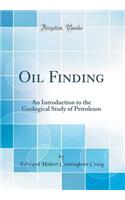 Oil Finding: An Introduction to the Geological Study of Petroleum (Classic Reprint)