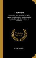 Lacenaire: Ses Crimes, Son Procès Et Sa Mort, D'après Des Documents Authentiques Et Inédits, Suivis De Ses Poésies Et Chansons