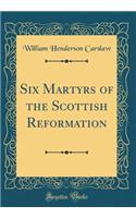 Six Martyrs of the Scottish Reformation (Classic Reprint)