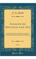 Almanach Des Spectacles Pour 1827, Vol. 6: Contenant l'Analyse Des PiÃ¨ces Nouvelles, Avec Les Couplets Les Plus Saillans de Chaque Vaudeville, l'Indication Des DÃ©buts; Le Personnel Des ThÃ©Ã¢tres de Paris, Des DÃ©partemens Et de l'Ã?tranger