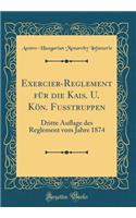 Exercier-Reglement Fï¿½r Die Kais. U. Kï¿½n. Fuï¿½truppen: Dritte Auflage Des Reglement Vom Jahre 1874 (Classic Reprint): Dritte Auflage Des Reglement Vom Jahre 1874 (Classic Reprint)