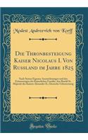 Die Thronbesteigung Kaiser Nicolaus I. Von Russland Im Jahre 1825: Nach Seinen Eigenen Auszeichnungen Und Den Erinnerungen Der Kaiserlichen Familie; Aus Besehl Sr. MajestÃ¤t Des Kaisers Alexander II.; Deutsche Uebersetzung (Classic Reprint)