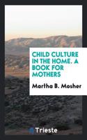 Child Culture in the Home. a Book for Mothers