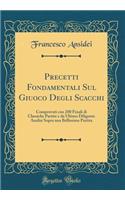 Precetti Fondamentali Sul Giuoco Degli Scacchi: Comprovati Con 200 Finali Di Classiche Partite E Da Ultimo Diligente Analisi Sopra Una Bellissima Partita (Classic Reprint)