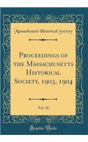 Proceedings of the Massachusetts Historical Society, 1903, 1904, Vol. 18 (Classic Reprint)