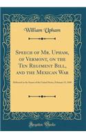 Speech of Mr. Upham, of Vermont, on the Ten Regiment Bill, and the Mexican War: Delivered in the Senate of the United States, February 15, 1848 (Classic Reprint)