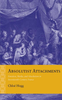 Absolutist Attachments: Emotion, Media, and Absolutism in Seventeenth-Century France(Rethinking the Early Modern)
