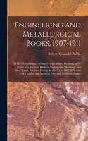 Engineering and Metallurgical Books, 1907-1911; a Full Title Catalogue, Arranged Under Subject Headings, of All British and American Books on Engineering, Metallurgy, and Allied Topics, Published During the Five Years 1907-1911, With Their English