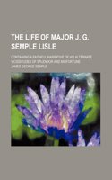 The Life of Major J. G. Semple Lisle; Containing a Faithful Narrative of His Alternate Vicissitudes of Splendor and Misfortune