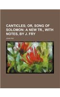 Canticles; Or, Song of Solomon a New Tr., with Notes, by J. Fry