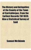 The History and Antiquities of the County of the Town of Carrickfergus, from the Earliest Records Till 1839; Also a Statistical Survey of Said