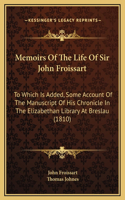 Memoirs Of The Life Of Sir John Froissart: To Which Is Added, Some Account Of The Manuscript Of His Chronicle In The Elizabethan Library At Breslau (1810)(English)