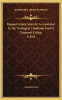 Roman Catholic Morality, As Inculcated In The Theological Classbooks Used In Maynooth College (1836)