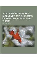 A Dictionary of Names, Nicknames and Surnames, of Persons, Places and Things