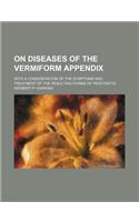 On Diseases of the Vermiform Appendix; With a Consideration of the Symptoms and Treatment of the Resulting Forms of Peritonitis