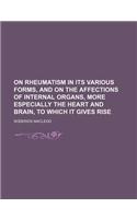 On Rheumatism in Its Various Forms, and on the Affections of Internal Organs, More Especially the Heart and Brain, to Which It Gives Rise