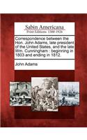 Correspondence Between the Hon. John Adams, Late President of the United States, and the Late Wm. Cunningham: Beginning in 1803 and Ending in 1812.