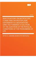 Investigations on Microscopic Foams and on Protoplasm. Experiments & Observations Directed Towards a Solution of the Question of the Physical Conditions of the Phenomena of Life