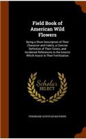 Field Book of American Wild Flowers: Being a Short Description of Their Character and Habits, a Concise Definition of Their Colors, and Incidental References to the Insects Which Assist