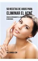 50 Recetas de Jugos Para Eliminar el Acné: Reduzca Rápidamente el Acné Visible Sin Cremas ni Medicinas