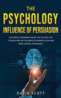 The Psychology Influence of Persuasion: The Perfect Beginner's Guide That Allows You to Know and Use the Basics of Manipulation and Mind Control Techniques.