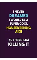 I Never Dreamed I would Be A Super Cool Housekeeping Aide But Here I Am Killing It: 6X9 120 pages Career Notebook Unlined Writing Journal