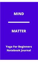 MIND - MATTER - Yoga For Beginners Notebook Journal - Ideal Christmas Birthday Gift