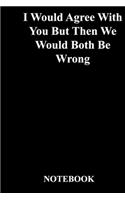 I Would Agree With You But Then We Would Both Be Wrong: Gratitude Notebook / Gratitude Journal Gift, 118 Pages, 6x9, Soft Cover, Matte Finish