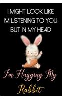 I Might Look Like Im Listening to You But In My Head I'm Hugging My Rabbit