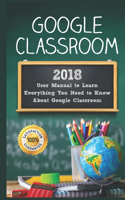 Google Classroom: 2018 User Manual to Learn Everything You Need to Know About Google Classroom
