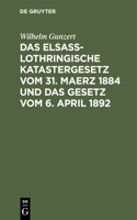Das Elsaß-Lothringische Katastergesetz Vom 31. Maerz 1884 Und Das Gesetz Vom 6. April 1892: Lois Sur Le Renouvellement Du Cadastre En Alsace-Lorraine Du 31 Mars 1884 Et Sur La Péréquation Des Impôts Fonciers Du 6. Avril 1892