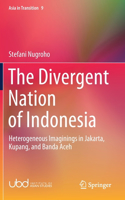 The Divergent Nation of Indonesia: Heterogeneous Imaginings in Jakarta, Kupang, and Banda Aceh(9 Asia in Transition)