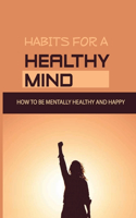 Habits For A Healthy Mind: How To Be Mentally Healthy And Happy: Habits For Mental Change