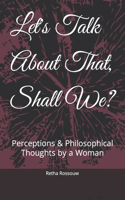 Let's Talk About That, Shall We?: Perceptions & Philosophical Thoughts by a Woman