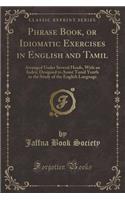 Phrase Book, or Idiomatic Exercises in English and Tamil: Arranged Under Several Heads, with an Index; Designed to Assist Tamil Youth in the Study of the English Language (Classic Reprint): Arranged Under Several Heads, with an Index; Designed to Assist Tamil Youth in the Study of the English Language (Classic Reprint)