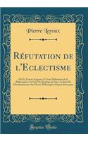 RÃ©futation de l'Eclectisme: OÃ¹ Se Trouve ExposÃ©e La Vraie DÃ©finition de la Philosophie, Et OÃ» l'On Explique Le Sens, La Suite Et l'EnchaÃ®nement Des Divers Philosophes Depuis Descartes (Classic Reprint): OÃ¹ Se Trouve ExposÃ©e La Vraie DÃ©finition de la Philosophie, Et OÃ» l'On Explique Le Sens, La Suite Et l'EnchaÃ®nement Des Divers Philosophes Depu