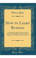 How to Learn Russian: A Manual for Students of Russian, Based Upon the Ollendorffian System of Teaching Languages, and Adapted for Self-Instruction (Classic Reprint)