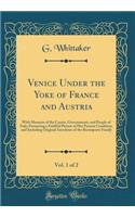 Venice Under the Yoke of France and Austria, Vol. 1 of 2: With Memoirs of the Courts, Governments, and People of Italy; Presenting a Faithful Picture of Her Present Condition, and Including Original Anecdotes of the Buonaparte Family (Classic Repri