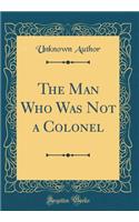 The Man Who Was Not a Colonel (Classic Reprint)