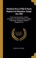 Histoire De La Ville D'Auch Depuis Les Romains Jusqu' En 1789: Commune, Institutions, Comtes D'Armagnac, Chroniques Moeurs, Usages, Archeologie, Statistique, Edefices, Biographie, Etc