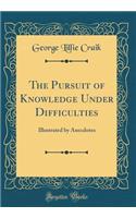 The Pursuit of Knowledge Under Difficulties: Illustrated by Anecdotes (Classic Reprint)