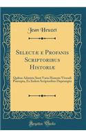 Selectæ e Profanis Scriptoribus Historiæ: Quibus Admista Sunt Varia Honeste Vivendi Præcepta, Ex Iisdem Scriptoribus Deprompta (Classic Reprint)