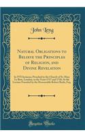 Natural Obligations to Believe the Principles of Religion, and Divine Revelation: In XVI Sermons, Preached in the Church of St. Mary Le Bow, London, in the Years 1717 and 1718; At the Lecture Founded by the Honourable Robert Boyle, Esq. (Classic Re