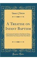 A Treatise on Infant Baptism: Proving, from the Scriptures, That Infants Are Proper Subjects of Baptism, Were So Considered by the Apostles, and Did Receive That Ordinance Under Their Ministry (Classic Reprint): Proving, from the Scriptures, That Infants Are Proper Subjects of Baptism, Were So Considered by the Apostles, and Did Receive That Ordinance Under 