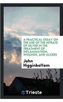 Practical Essay on the Use of the Nitrate of Silver in the Treatment of Inflammation, Wounds, and Ulcers