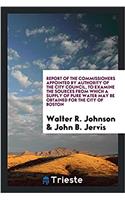 Report of the Commissioners Appointed by Authority of the City Council, to examine the sources from which a supply of pure water may be obtained for t
