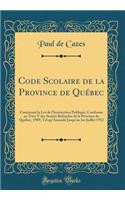 Code Scolaire de la Province de Quï¿½bec: Contenant La Loi de l'Instruction Publique, Conforme Au Titre V Des Statuts Refondus de la Province de Quï¿½bec, 1909, Tel Qu'amendï¿½ Jusqu'au 1er Juillet 1912 (Classic Reprint)