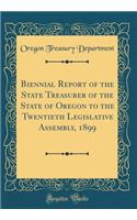 Biennial Report of the State Treasurer of the State of Oregon to the Twentieth Legislative Assembly, 1899 (Classic Reprint)
