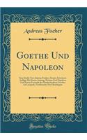 Goethe Und Napoleon: Eine Studie Von Andreas Fischer; Zweite, Erweiterte Auflage Mit Einem Anhang, Weimar Und Napoleon Und Einem Facsimile des Dankschreibens Goethes An Lacépede, Großkanzler Der Ehrenlegion (Classic Reprint)