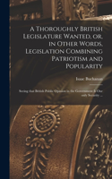 Thoroughly British Legislature Wanted, or, in Other Words, Legislation Combining Patriotism and Popularity [microform]